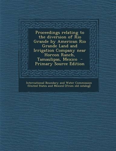 Proceedings Relating to the Diversion of Rio Grande by American Rio Grande Land and Irrigation Company Near Horcon Ranch, Tamaulipas, Mexico