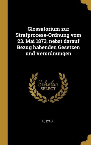 Glossatorium zur Strafprocess-Ordnung vom 23. Mai 1873, nebst darauf Bezug habenden Gesetzen und Verordnungen