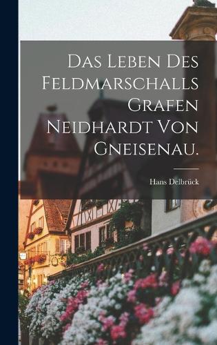 Das Leben des Feldmarschalls Grafen Neidhardt von Gneisenau.