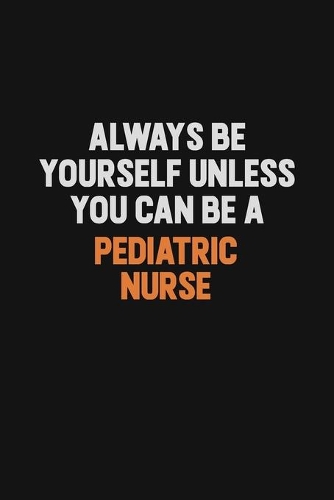 Always Be Yourself Unless You Can Be A pediatric nurse