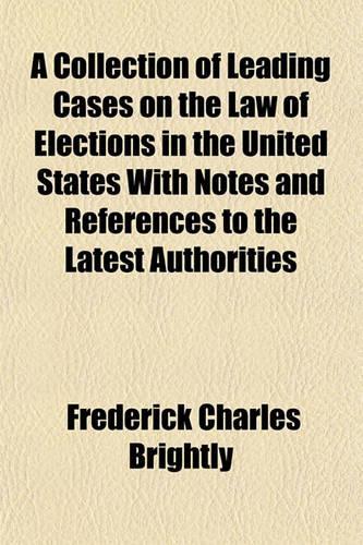 A Collection of Leading Cases on the Law of Elections in the United States with Notes and References to the Latest Authorities