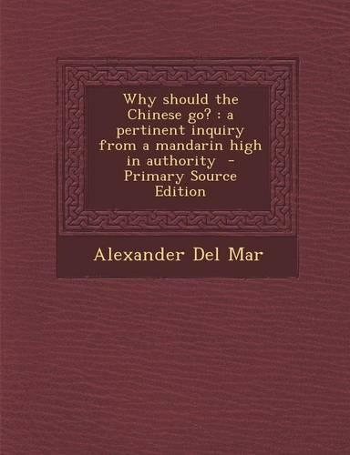 Why Should the Chinese Go?: A Pertinent Inquiry from a Mandarin High in Authority - Primary Source Edition