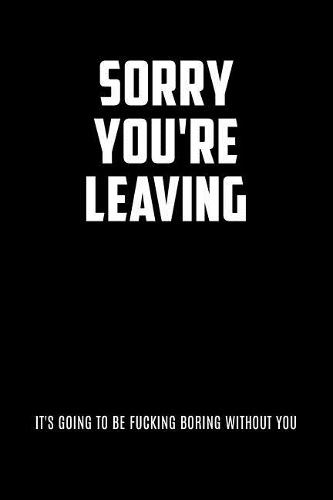 Sorry You're Leaving It's Going To Be Fucking Boring Without You