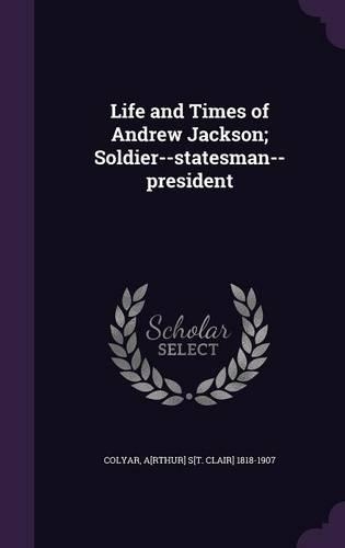 Life and Times of Andrew Jackson; Soldier--statesman--president