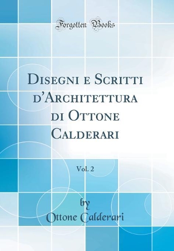 Disegni E Scritti d'Architettura Di Ottone Calderari, Vol. 2 (Classic Reprint)