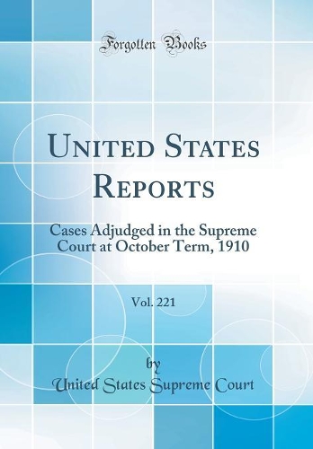 United States Reports, Vol. 221: Cases Adjudged in the Supreme Court at October Term, 1910 (Classic Reprint)
