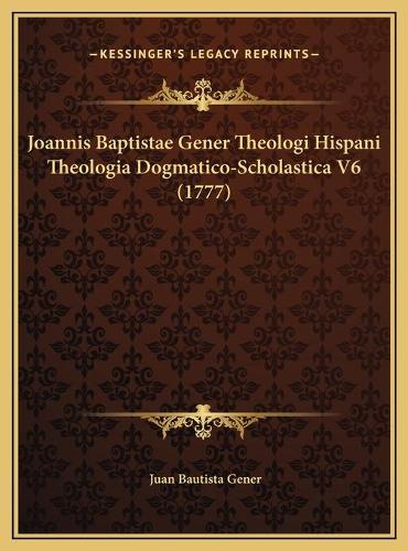Joannis Baptistae Gener Theologi Hispani Theologia Dogmatico-Scholastica V6 (1777)