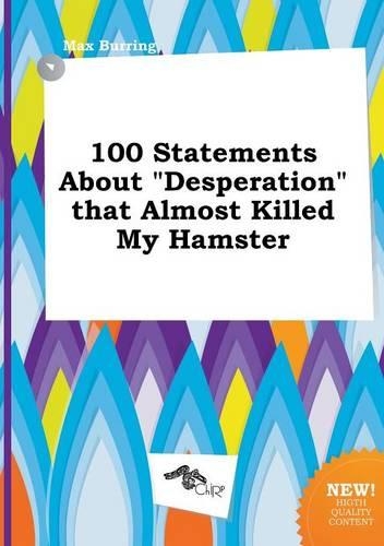 100 Statements about Desperation That Almost Killed My Hamster