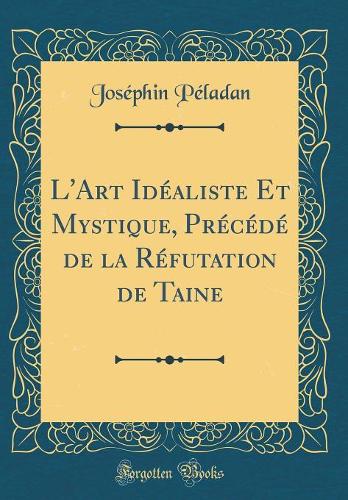 L'Art Idéaliste Et Mystique, Précédé de la Réfutation de Taine (Classic Reprint)