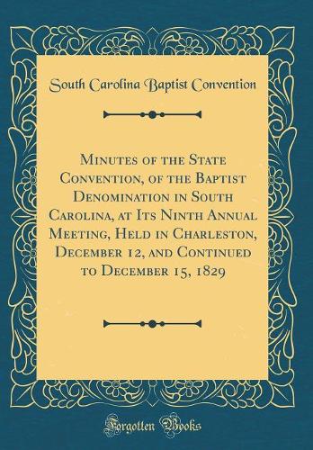 Minutes of the State Convention, of the Baptist Denomination in South Carolina, at Its Ninth Annual Meeting, Held in Charleston, December 12, and Continued to December 15, 1829 (Classic Reprint)