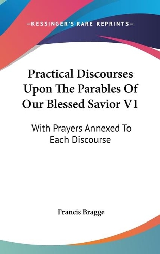 Practical Discourses Upon The Parables Of Our Blessed Savior V1