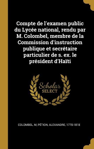 Compte de l'examen public du Lycée national, rendu par M. Colombel, membre de la Commission d'instruction publique et secrétaire particulier de s. ex. le président d'Haïti