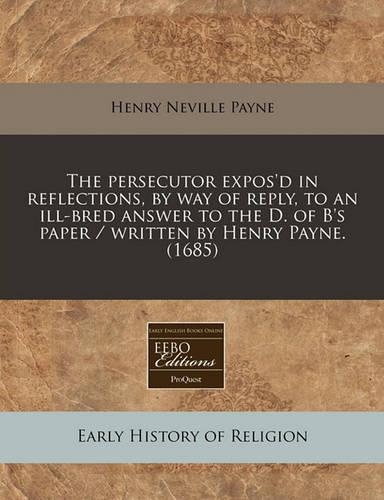 The Persecutor Expos'd in Reflections, by Way of Reply, to an Ill-Bred Answer to the D. of B's Paper / Written by Henry Payne. (1685)