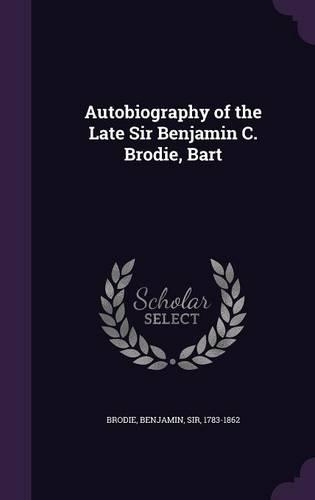 Autobiography of the Late Sir Benjamin C. Brodie, Bart