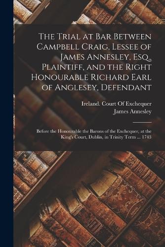 The Trial at Bar Between Campbell Craig, Lessee of James Annesley, Esq., Plaintiff, and the Right Honourable Richard Earl of Anglesey, Defendant