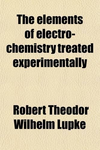 The Elements of Electro-Chemistry Treated Experimentally