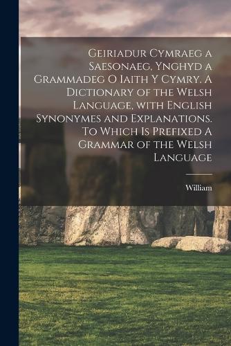 Geiriadur cymraeg a saesonaeg, ynghyd a grammadeg o iaith y cymry. A dictionary of the Welsh language, with English synonymes and explanations. To which is prefixed A grammar of the Welsh language