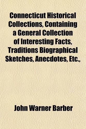 Connecticut Historical Collections, Containing a General Collection of Interesting Facts, Traditions Biographical Sketches, Anecdotes, Etc.,