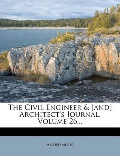 The Civil Engineer & [and] Architect's Journal, Volume 26...