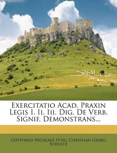 Exercitatio Acad. Praxin Legis I. II. III. Dig. de Verb. Signif. Demonstrans...