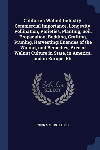 California Walnut Industry. Commercial Importance, Longevity, Pollination, Varieties, Planting, Soil, Propagation, Budding, Grafting, Pruning, Harvesting; Enemies of the Walnut, and Remedies; Area of Walnut Culture in State, in America, and in Euro