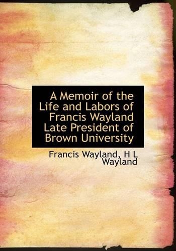A Memoir of the Life and Labors of Francis Wayland Late President of Brown University