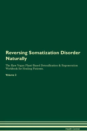 Reversing Somatization Disorder Naturally The Raw Vegan Plant-Based Detoxification & Regeneration Workbook for Healing Patients. Volume 2