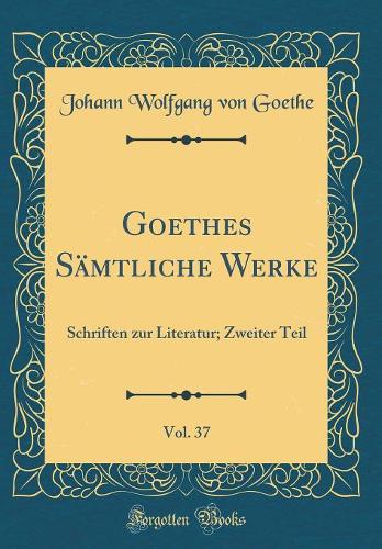 Goethes Sämtliche Werke, Vol. 37: Schriften zur Literatur; Zweiter Teil (Classic Reprint)