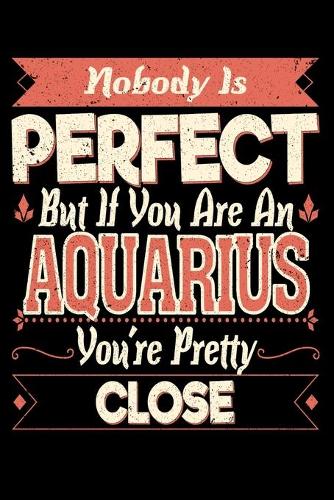 Nobody Is Perfect But If You Are A Aquarius You're Pretty Close