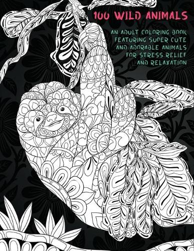 100 Wild Animals - An Adult Coloring Book Featuring Super Cute and Adorable Animals for Stress Relief and Relaxation