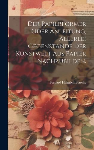 Der Papierformer oder Anleitung, allerlei Gegenstände der Kunstwelt aus Papier nachzubilden.