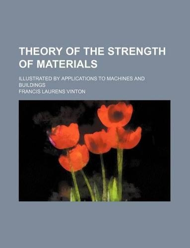 Theory of the Strength of Materials; Illustrated by Applications to Machines and Buildings