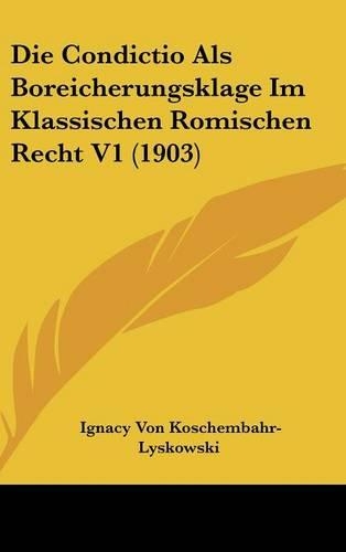 Die Condictio ALS Boreicherungsklage Im Klassischen Romischen Recht V1 (1903)
