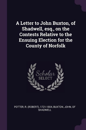 A Letter to John Buxton, of Shadwell, esq., on the Contests Relative to the Ensuing Election for the County of Norfolk