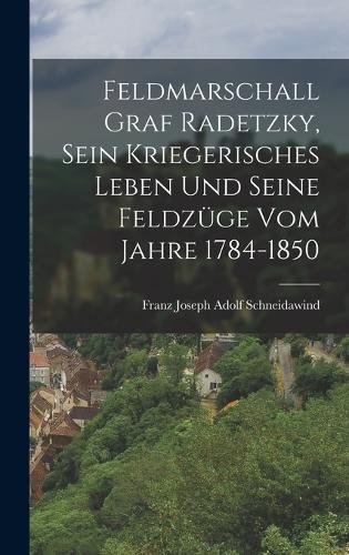 Feldmarschall Graf Radetzky, sein kriegerisches Leben und seine Feldzüge vom Jahre 1784-1850