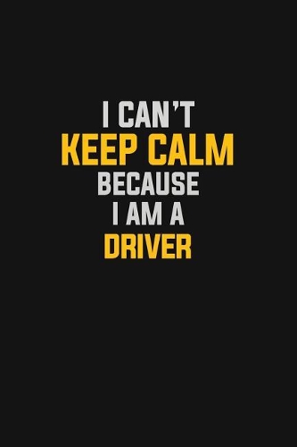 I Can't Keep Calm Because I Am A Driver