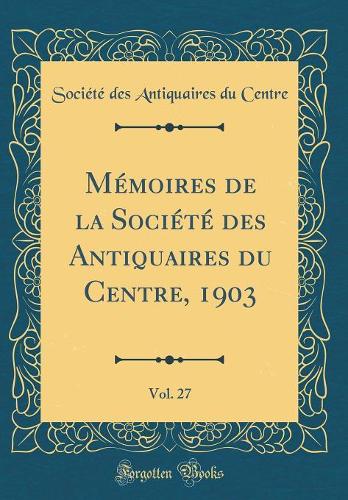 Mémoires de la Société Des Antiquaires Du Centre, 1903, Vol. 27 (Classic Reprint)