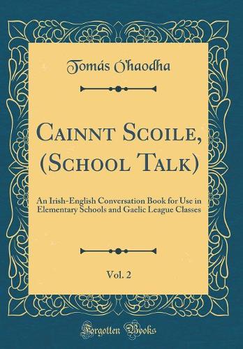 Cainnt Scoile, (School Talk), Vol. 2: An Irish-English Conversation Book for Use in Elementary Schools and Gaelic League Classes (Classic Reprint)