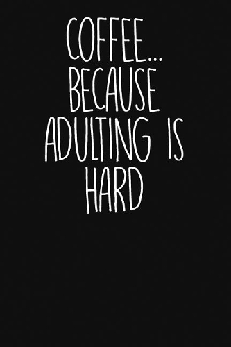 Coffee...Because Adulting Is Hard