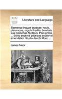 Elementa Linguae Graecae; Novis, Plerumque, Regulis Tradita; Brevitate Sua Memoriae Facilibus. Pars Prima, ... Editio Septima Prioribus Auctior Et Emendatior. Studio Jacobi Moor, ...