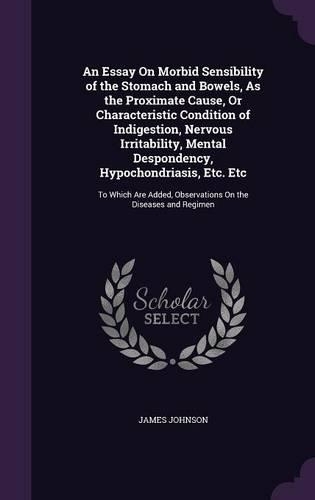 An Essay On Morbid Sensibility of the Stomach and Bowels, As the Proximate Cause, Or Characteristic Condition of Indigestion, Nervous Irritability, Mental Despondency, Hypochondriasis, Etc. Etc