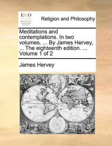 Meditations and Contemplations. in Two Volumes. ... by James Hervey, ... the Eighteenth Edition. ... Volume 1 of 2
