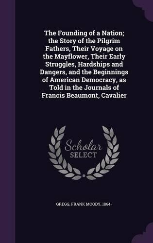 The Founding of a Nation; The Story of the Pilgrim Fathers, Their Voyage on the Mayflower, Their Early Struggles, Hardships and Dangers, and the Beginnings of American Democracy, as Told in the Journals of Francis Beaumont, Cavalier