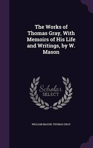 The Works of Thomas Gray, With Memoirs of His Life and Writings, by W. Mason