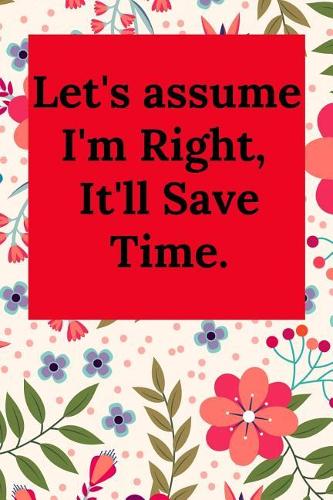 Let's Assume I'm Right, It'll Save Time.
