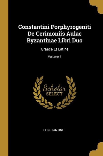Constantini Porphyrogeniti De Cerimoniis Aulae Byzantinae Libri Duo: Graece Et Latine; Volume 3