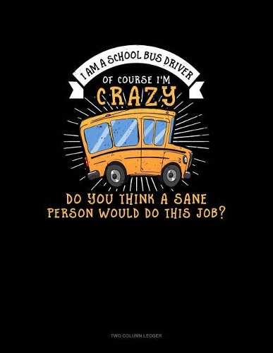 I Am a School Bus Driver of Course I'm Crazy Do You Think a Sane Person Would Do This Job?