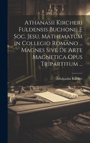Athanasii Kircheri Fuldensis Buchonii E Soc. Jesu, Mathematum in Collegio Romano ... Magnes Sive De Arte Magnetica Opus Tripartitum ...