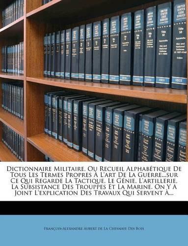 Dictionnaire Militaire, Ou Recueil Alphabetique de Tous Les Termes Propres A L'Art de La Guerre...Sur Ce Qui Regarde La Tactique, Le Genie, L'Artiller