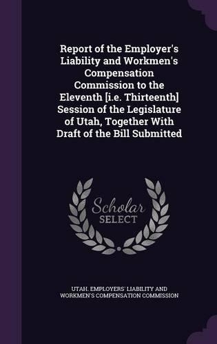 Report of the Employer's Liability and Workmen's Compensation Commission to the Eleventh [I.E. Thirteenth] Session of the Legislature of Utah, Together with Draft of the Bill Submitted